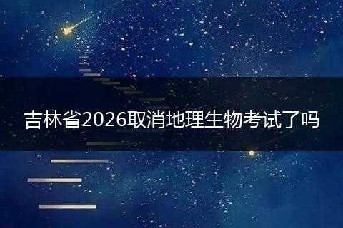吉林省2026取消地理生物考试了吗