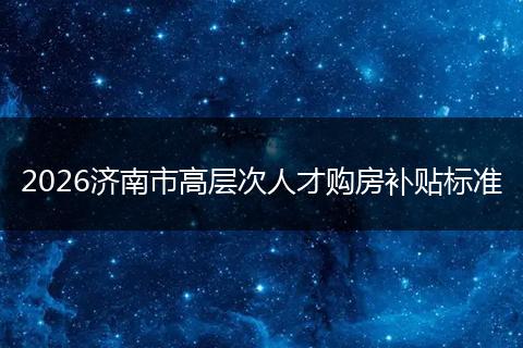 2026济南市高层次人才购房补贴标准