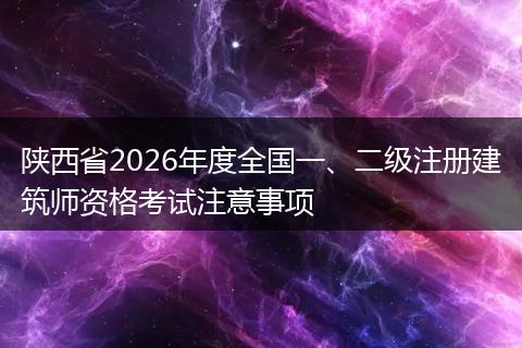 陕西省2026年度全国一、二级注册建筑师资格考试注意事项