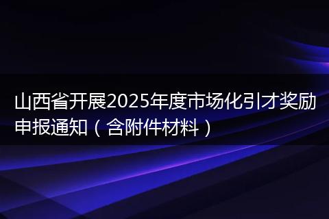 山西省开展2025年度市场化引才奖励申报通知（含附件材料）