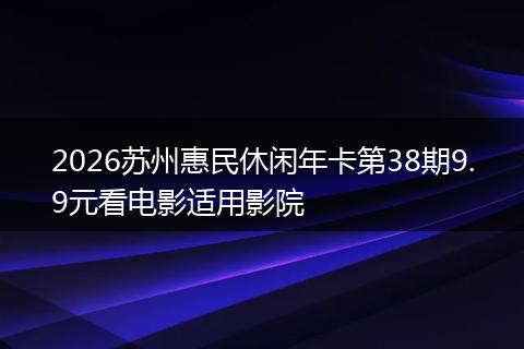 2026苏州惠民休闲年卡第38期9.9元看电影适用影院