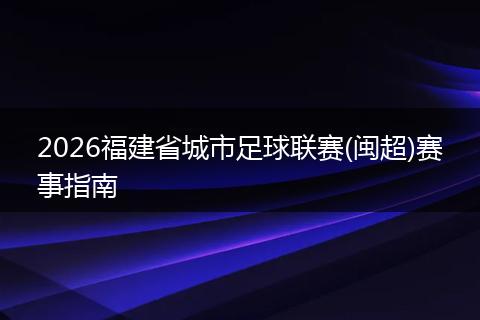 2026福建省城市足球联赛(闽超)赛事指南