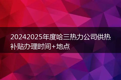 20242025年度哈三热力公司供热补贴办理时间+地点