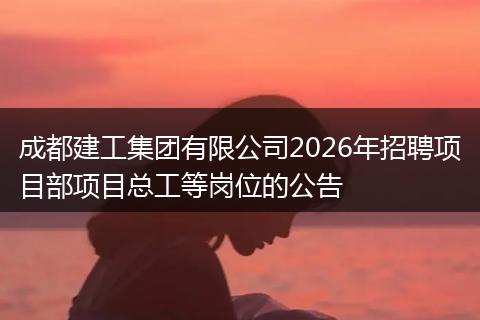 成都建工集团有限公司2026年招聘项目部项目总工等岗位的公告