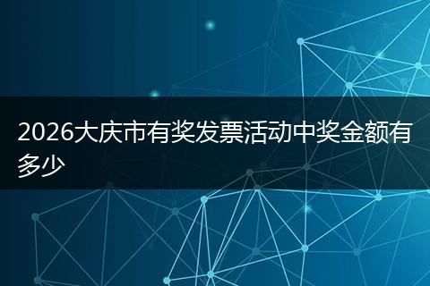 2026大庆市有奖发票活动中奖金额有多少