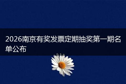 2026南京有奖发票定期抽奖第一期名单公布