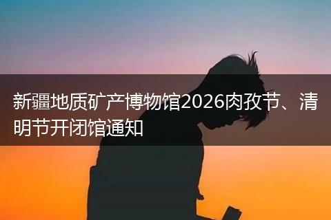 新疆地质矿产博物馆2026肉孜节、清明节开闭馆通知