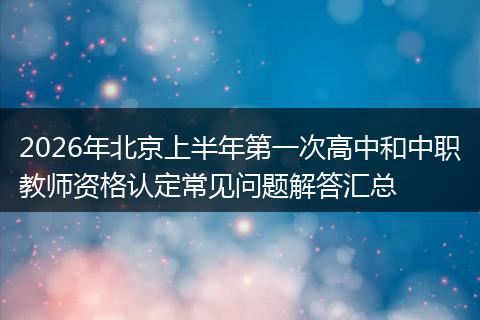 2026年北京上半年第一次高中和中职教师资格认定常见问题解答汇总