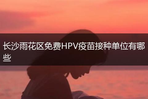 长沙雨花区免费HPV疫苗接种单位有哪些