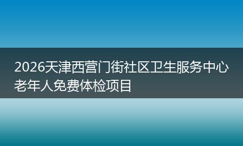 2026天津西营门街社区卫生服务中心老年人免费体检项目