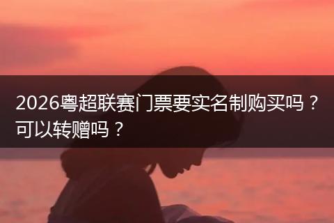 2026粤超联赛门票要实名制购买吗？可以转赠吗？