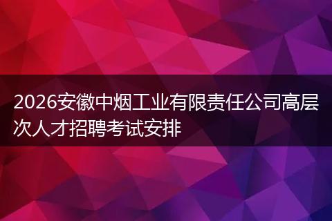 2026安徽中烟工业有限责任公司高层次人才招聘考试安排