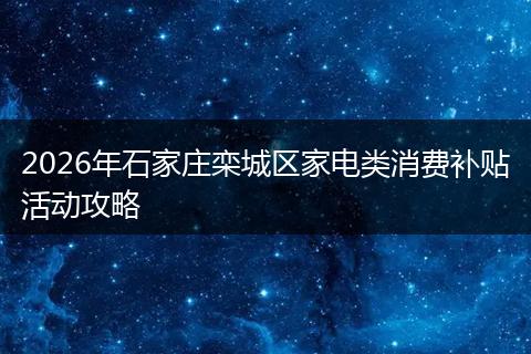 2026年石家庄栾城区家电类消费补贴活动攻略