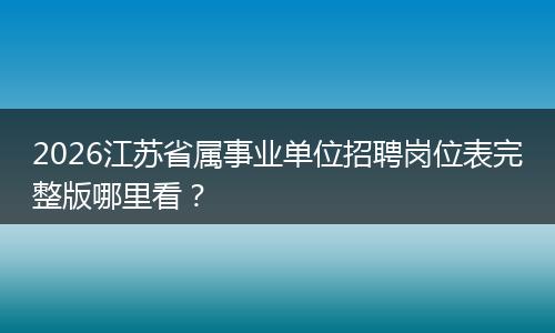 2026江苏省属事业单位招聘岗位表完整版哪里看?