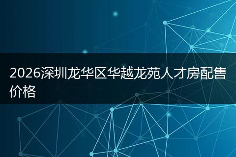 2026深圳龙华区华越龙苑人才房配售价格