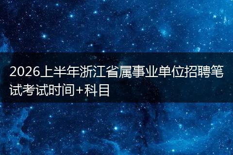 2026上半年浙江省属事业单位招聘笔试考试时间+科目