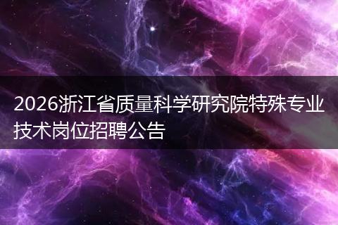 2026浙江省质量科学研究院特殊专业技术岗位招聘公告