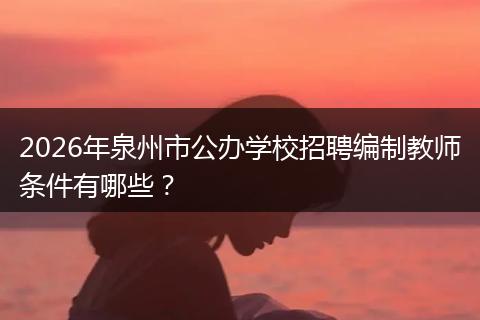 2026年泉州市公办学校招聘编制教师条件有哪些？