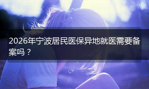 2026年宁波居民医保异地就医需要备案吗？