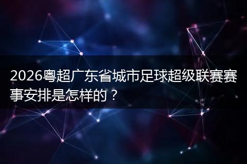 2026粤超广东省城市足球超级联赛赛事安排是怎样的？