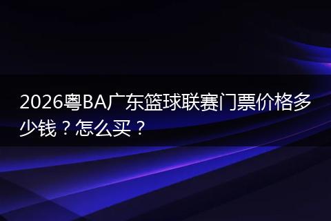2026粤BA广东篮球联赛门票价格多少钱?怎么买?