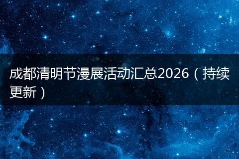 成都清明节漫展活动汇总2026（持续更新）