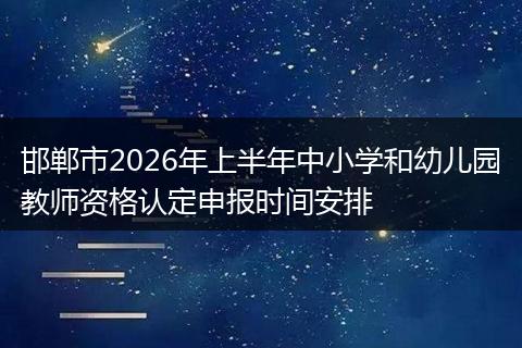 邯郸市2026年上半年中小学和幼儿园教师资格认定申报时间安排