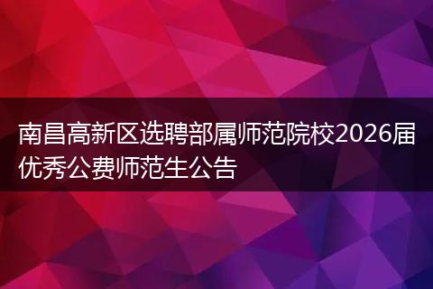 南昌高新区选聘部属师范院校2026届优秀公费师范生公告