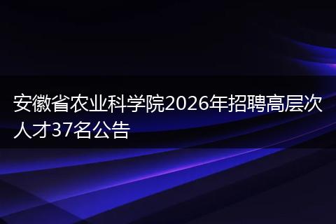 安徽省农业科学院2026年招聘高层次人才37名公告