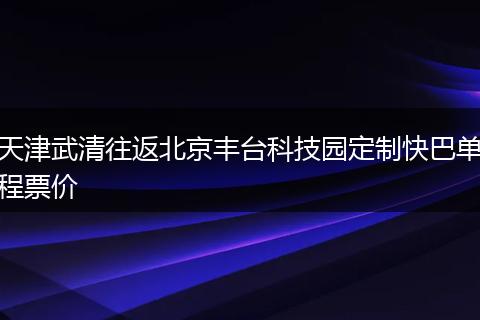 天津武清往返北京丰台科技园定制快巴单程票价