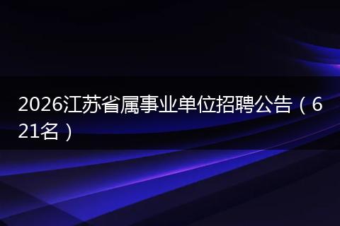 2026江苏省属事业单位招聘公告(621名)