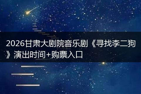 2026甘肃大剧院音乐剧《寻找李二狗》演出时间+购票入口