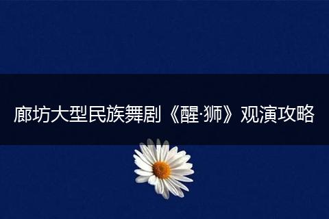 廊坊大型民族舞剧《醒·狮》观演攻略