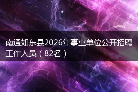 南通如东县2026年事业单位公开招聘工作人员（82名）