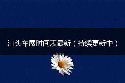 汕头车展时间表最新（持续更新中）