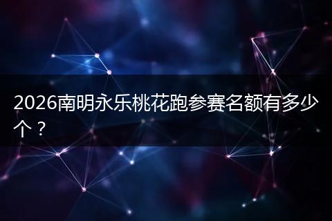 2026南明永乐桃花跑参赛名额有多少个？
