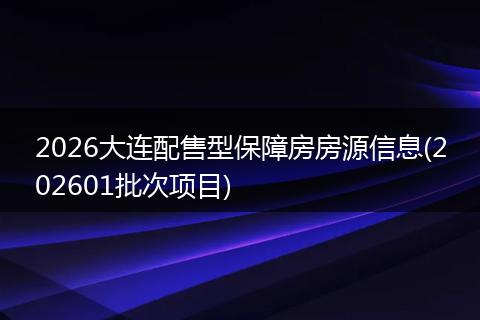 2026大连配售型保障房房源信息(202601批次项目)