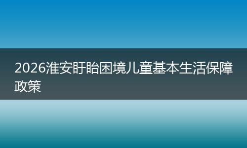 2026淮安盱眙困境儿童基本生活保障政策