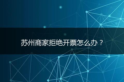 苏州商家拒绝开票怎么办？