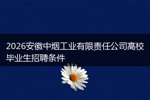 2026安徽中烟工业有限责任公司高校毕业生招聘条件