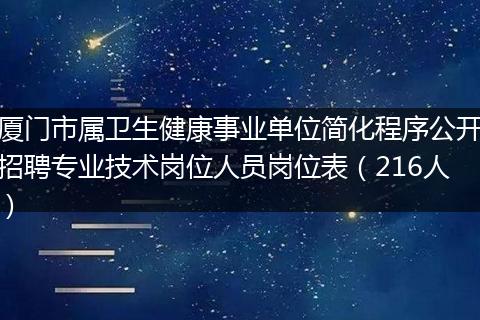 厦门市属卫生健康事业单位简化程序公开招聘专业技术岗位人员岗位表(216人)