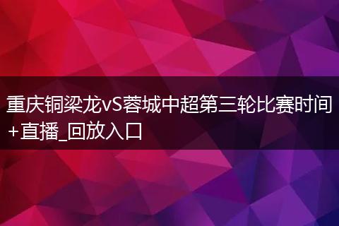 重庆铜梁龙vS蓉城中超第三轮比赛时间+直播_回放入口