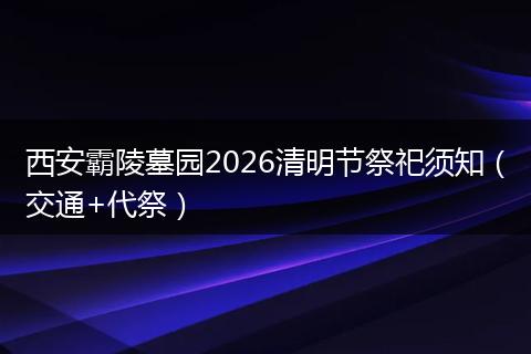 西安霸陵墓园2026清明节祭祀须知（交通+代祭）