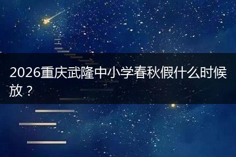 2026重庆武隆中小学春秋假什么时候放？