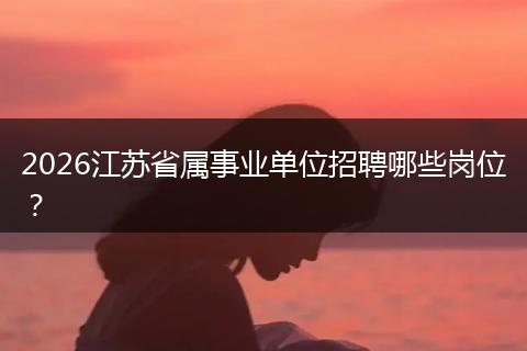 2026江苏省属事业单位招聘哪些岗位？