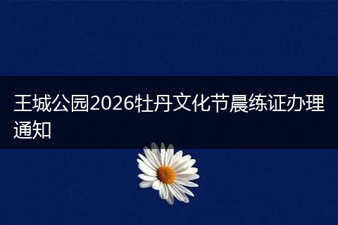 王城公园2026牡丹文化节晨练证办理通知
