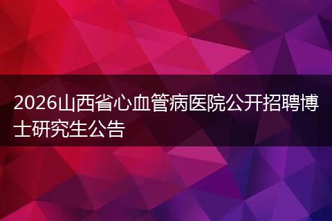 2026山西省心血管病医院公开招聘博士研究生公告