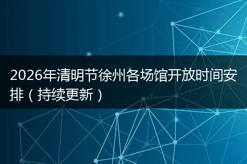 2026年清明节徐州各场馆开放时间安排（持续更新）