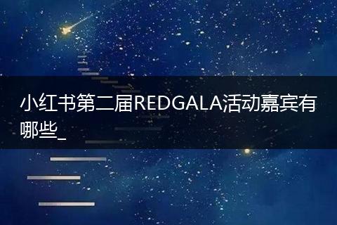 小红书第二届REDGALA活动嘉宾有哪些_