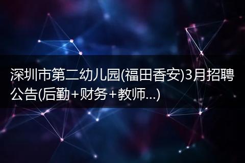 深圳市第二幼儿园(福田香安)3月招聘公告(后勤+财务+教师...)